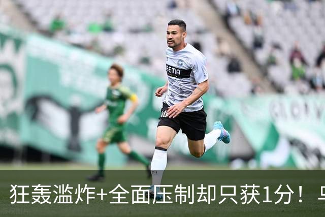 狂轰滥炸+全面压制却只获1分！乌拉圭为低效进攻付出代价